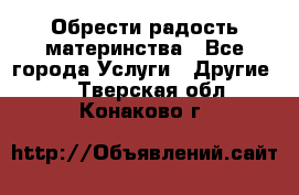 Обрести радость материнства - Все города Услуги » Другие   . Тверская обл.,Конаково г.